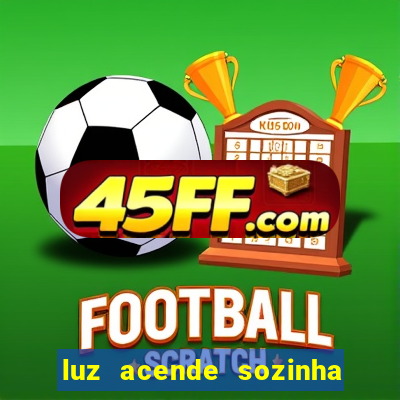 luz acende sozinha a noite espiritismo luz